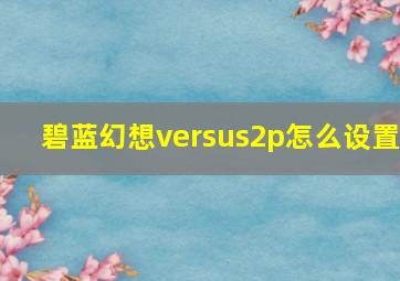 碧蓝幻想versus2p怎么设置