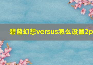 碧蓝幻想versus怎么设置2p