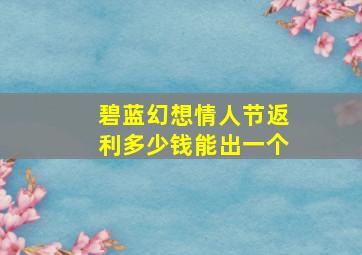 碧蓝幻想情人节返利多少钱能出一个