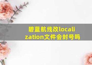 碧蓝航线改localization文件会封号吗