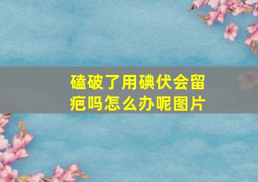 磕破了用碘伏会留疤吗怎么办呢图片