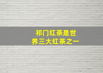 祁门红茶是世界三大红茶之一