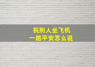 祝别人坐飞机一路平安怎么说