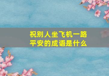 祝别人坐飞机一路平安的成语是什么