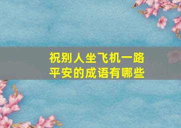 祝别人坐飞机一路平安的成语有哪些