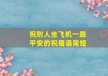 祝别人坐飞机一路平安的祝福语简短