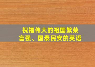 祝福伟大的祖国繁荣富强、国泰民安的英语