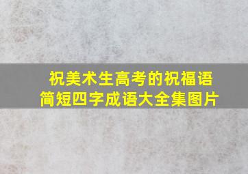 祝美术生高考的祝福语简短四字成语大全集图片