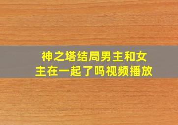 神之塔结局男主和女主在一起了吗视频播放