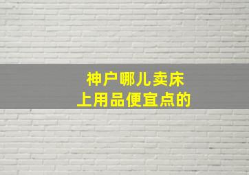 神户哪儿卖床上用品便宜点的