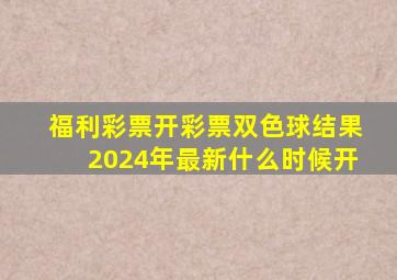 福利彩票开彩票双色球结果2024年最新什么时候开