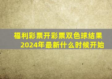 福利彩票开彩票双色球结果2024年最新什么时候开始