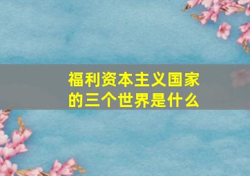 福利资本主义国家的三个世界是什么