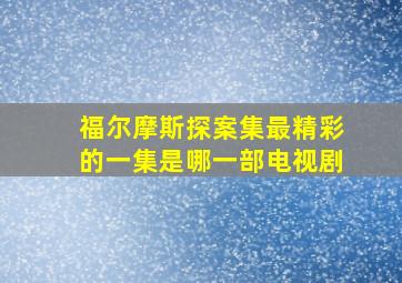 福尔摩斯探案集最精彩的一集是哪一部电视剧