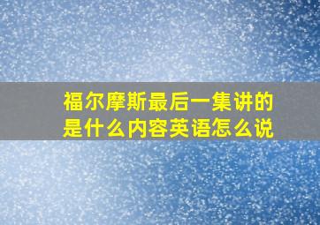 福尔摩斯最后一集讲的是什么内容英语怎么说