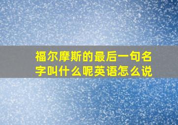 福尔摩斯的最后一句名字叫什么呢英语怎么说