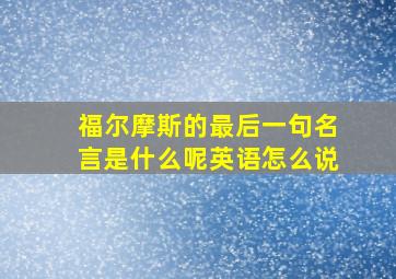 福尔摩斯的最后一句名言是什么呢英语怎么说