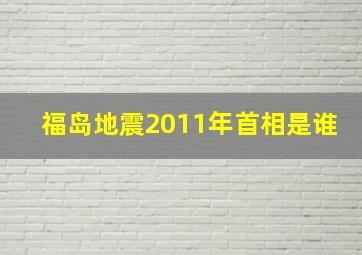 福岛地震2011年首相是谁