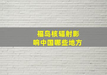 福岛核辐射影响中国哪些地方