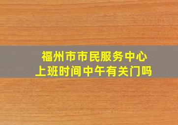 福州市市民服务中心上班时间中午有关门吗