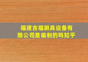 福建吉福厨具设备有限公司是编制的吗知乎