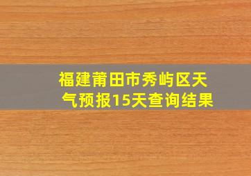 福建莆田市秀屿区天气预报15天查询结果