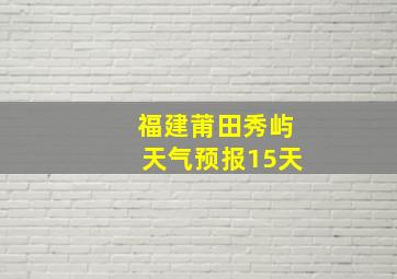 福建莆田秀屿天气预报15天