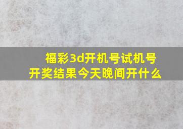 福彩3d开机号试机号开奖结果今天晚间开什么