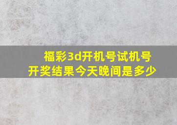 福彩3d开机号试机号开奖结果今天晚间是多少