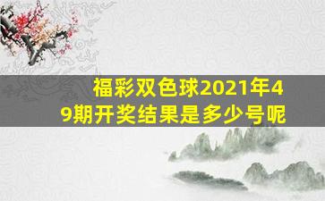 福彩双色球2021年49期开奖结果是多少号呢