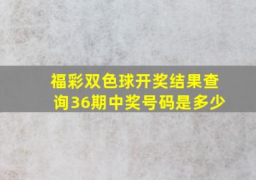 福彩双色球开奖结果查询36期中奖号码是多少