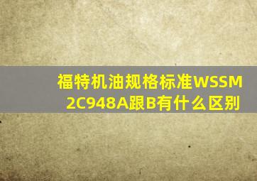 福特机油规格标准WSSM2C948A跟B有什么区别