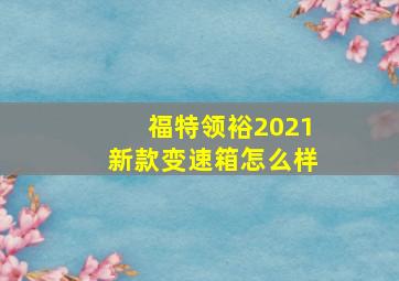 福特领裕2021新款变速箱怎么样