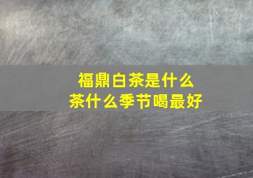 福鼎白茶是什么茶什么季节喝最好