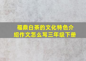 福鼎白茶的文化特色介绍作文怎么写三年级下册