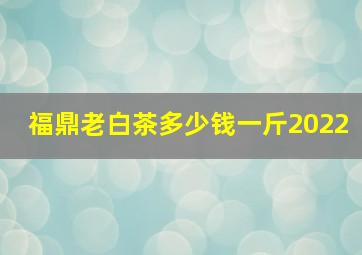 福鼎老白茶多少钱一斤2022