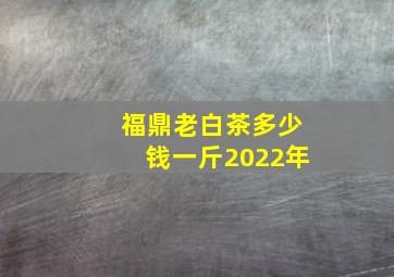 福鼎老白茶多少钱一斤2022年