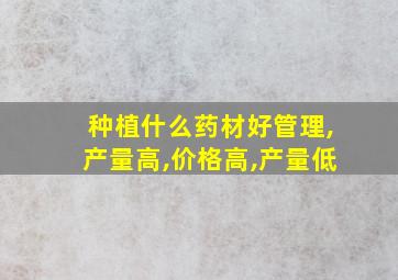 种植什么药材好管理,产量高,价格高,产量低