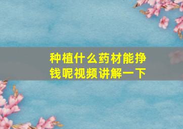 种植什么药材能挣钱呢视频讲解一下