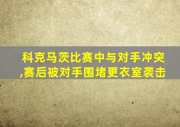 科克马茨比赛中与对手冲突,赛后被对手围堵更衣室袭击