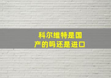 科尔维特是国产的吗还是进口