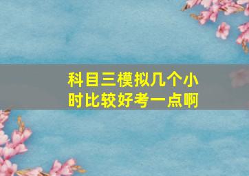 科目三模拟几个小时比较好考一点啊