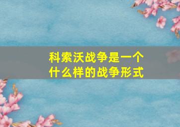 科索沃战争是一个什么样的战争形式