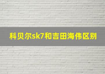 科贝尔sk7和吉田海伟区别