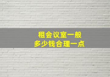 租会议室一般多少钱合理一点