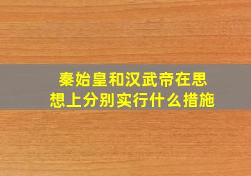 秦始皇和汉武帝在思想上分别实行什么措施