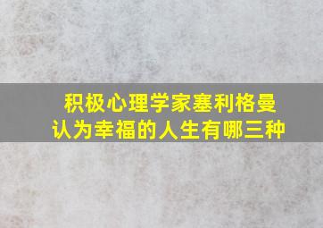 积极心理学家塞利格曼认为幸福的人生有哪三种