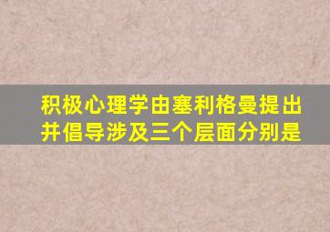 积极心理学由塞利格曼提出并倡导涉及三个层面分别是