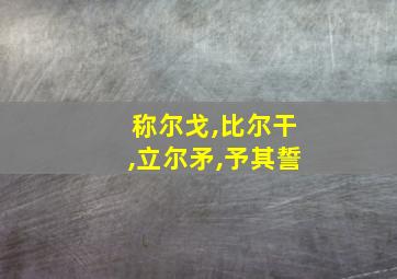 称尔戈,比尔干,立尔矛,予其誓