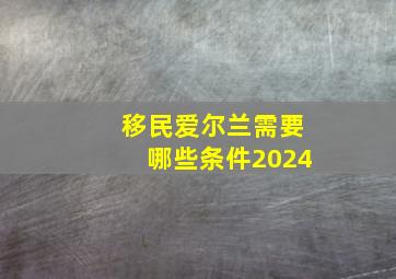 移民爱尔兰需要哪些条件2024